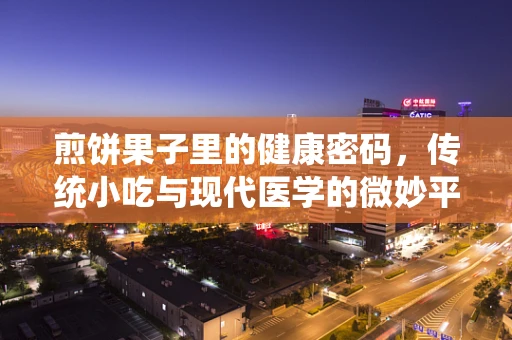 煎饼果子里的健康密码，传统小吃与现代医学的微妙平衡