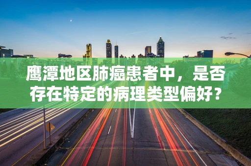 鹰潭地区肺癌患者中，是否存在特定的病理类型偏好？