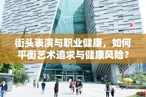 街头表演与职业健康，如何平衡艺术追求与健康风险？