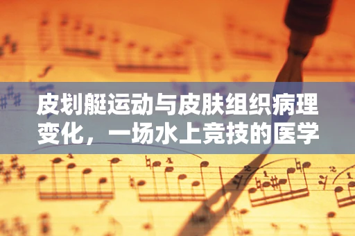 皮划艇运动与皮肤组织病理变化，一场水上竞技的医学探索