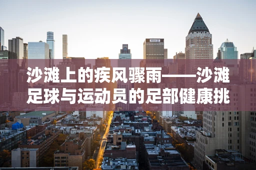 沙滩上的疾风骤雨——沙滩足球与运动员的足部健康挑战
