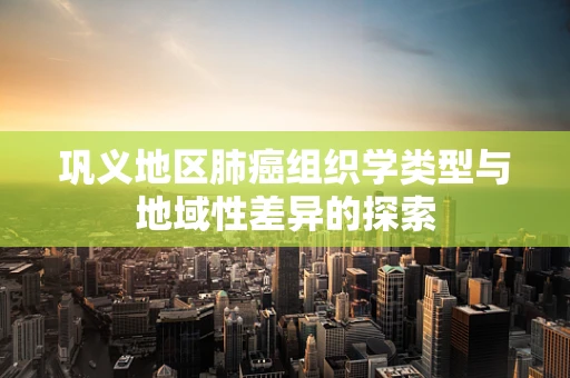 巩义地区肺癌组织学类型与地域性差异的探索