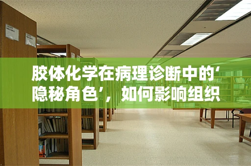 胶体化学在病理诊断中的‘隐秘角色’，如何影响组织染色与诊断准确性？