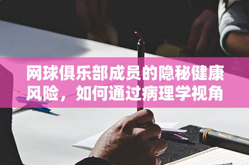 网球俱乐部成员的隐秘健康风险，如何通过病理学视角识别？