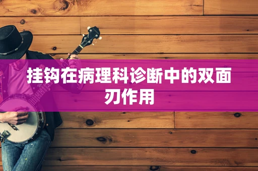挂钩在病理科诊断中的双面刃作用