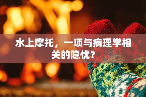 水上摩托，一项与病理学相关的隐忧？
