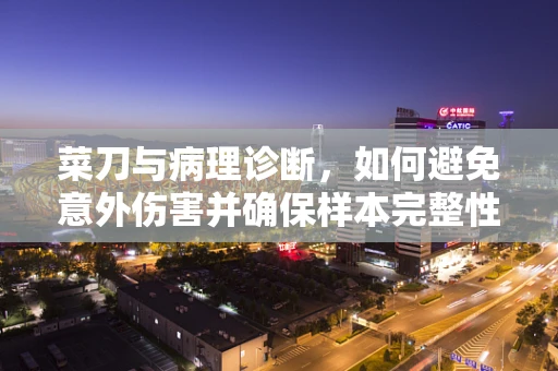 菜刀与病理诊断，如何避免意外伤害并确保样本完整性？