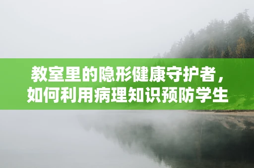 教室里的隐形健康守护者，如何利用病理知识预防学生疾病传播？