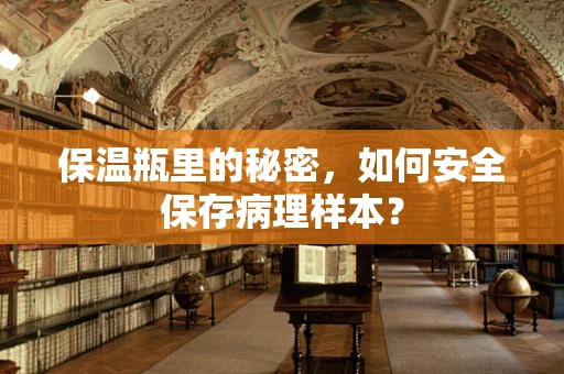 保温瓶里的秘密，如何安全保存病理样本？
