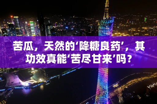 苦瓜，天然的‘降糖良药’，其功效真能‘苦尽甘来’吗？