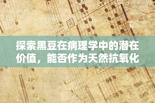 探索黑豆在病理学中的潜在价值，能否作为天然抗氧化剂？