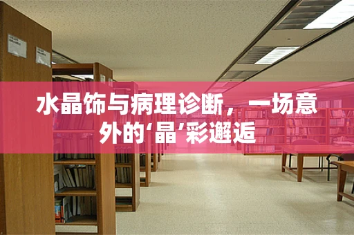 水晶饰与病理诊断，一场意外的‘晶’彩邂逅