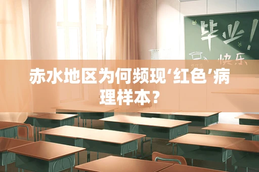 赤水地区为何频现‘红色’病理样本？