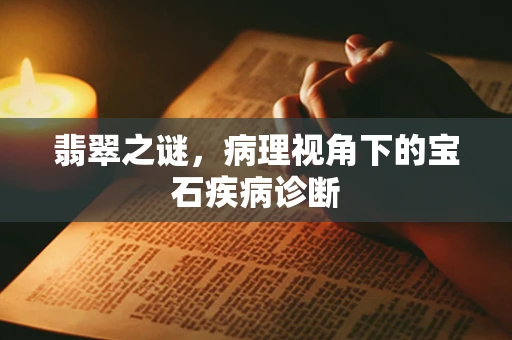 翡翠之谜，病理视角下的宝石疾病诊断