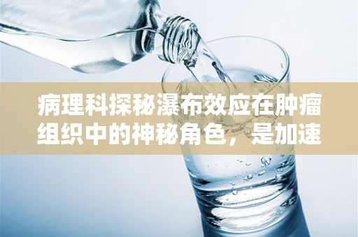 病理科探秘瀑布效应在肿瘤组织中的神秘角色，是加速还是阻碍治疗进程？