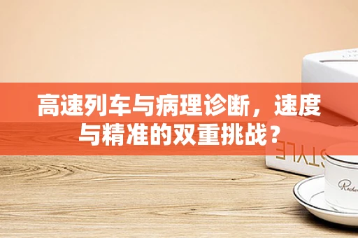 高速列车与病理诊断，速度与精准的双重挑战？