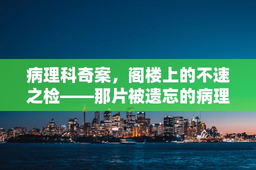 病理科奇案，阁楼上的不速之检——那片被遗忘的病理切片