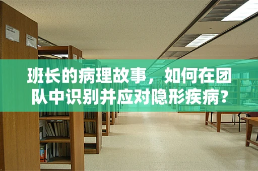 班长的病理故事，如何在团队中识别并应对隐形疾病？