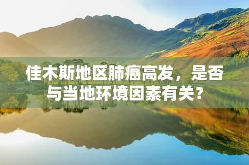 佳木斯地区肺癌高发，是否与当地环境因素有关？