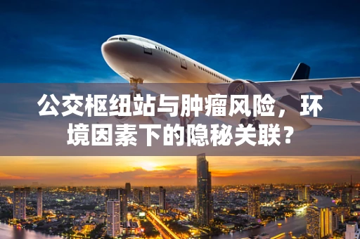 公交枢纽站与肿瘤风险，环境因素下的隐秘关联？