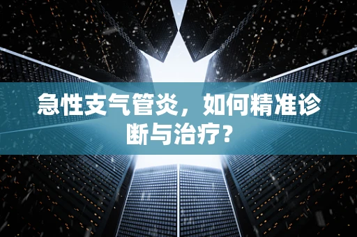 急性支气管炎，如何精准诊断与治疗？