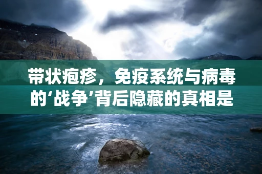 带状疱疹，免疫系统与病毒的‘战争’背后隐藏的真相是什么？