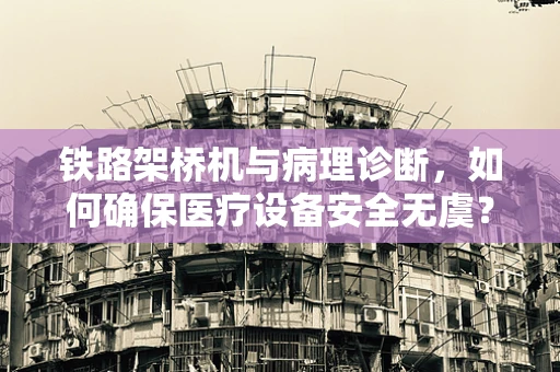 铁路架桥机与病理诊断，如何确保医疗设备安全无虞？