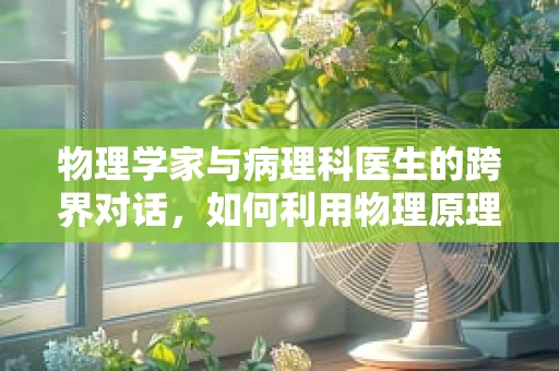 物理学家与病理科医生的跨界对话，如何利用物理原理优化病理诊断？