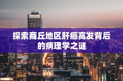 探索商丘地区肝癌高发背后的病理学之谜