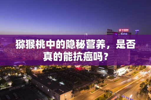 猕猴桃中的隐秘营养，是否真的能抗癌吗？