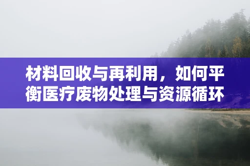 材料回收与再利用，如何平衡医疗废物处理与资源循环？