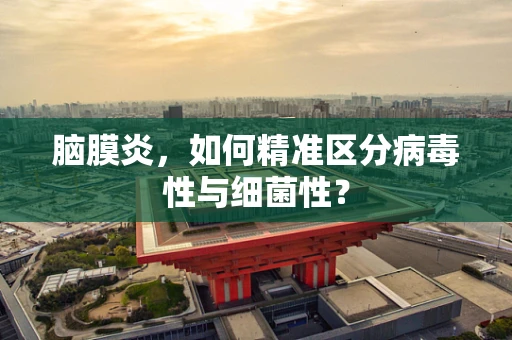 脑膜炎，如何精准区分病毒性与细菌性？