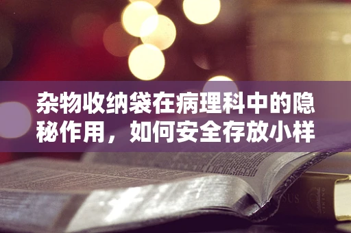 杂物收纳袋在病理科中的隐秘作用，如何安全存放小样本？