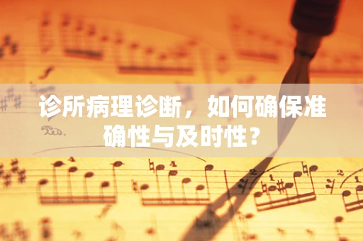 诊所病理诊断，如何确保准确性与及时性？
