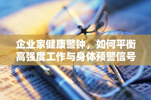 企业家健康警钟，如何平衡高强度工作与身体预警信号？