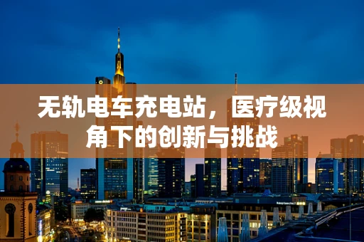 无轨电车充电站，医疗级视角下的创新与挑战