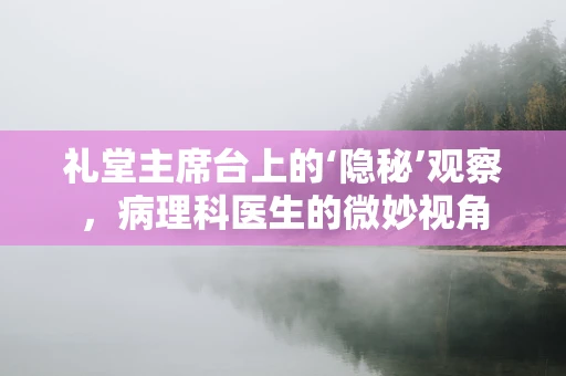 礼堂主席台上的‘隐秘’观察，病理科医生的微妙视角