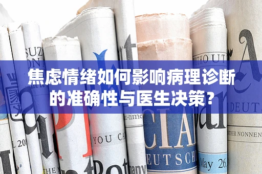 焦虑情绪如何影响病理诊断的准确性与医生决策？