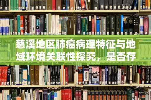 慈溪地区肺癌病理特征与地域环境关联性探究，是否存在‘慈溪现象’？