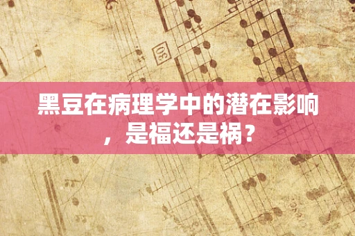黑豆在病理学中的潜在影响，是福还是祸？