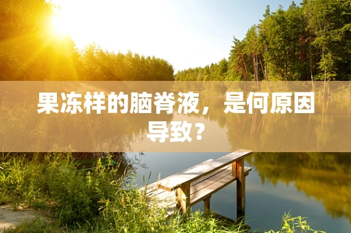 果冻样的脑脊液，是何原因导致？