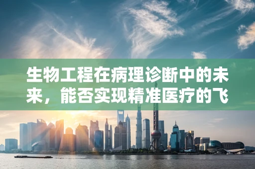 生物工程在病理诊断中的未来，能否实现精准医疗的飞跃？