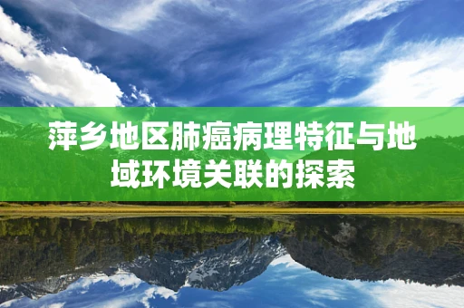 萍乡地区肺癌病理特征与地域环境关联的探索