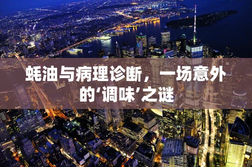 蚝油与病理诊断，一场意外的‘调味’之谜