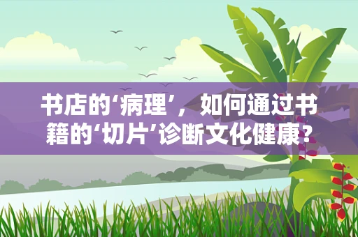 书店的‘病理’，如何通过书籍的‘切片’诊断文化健康？