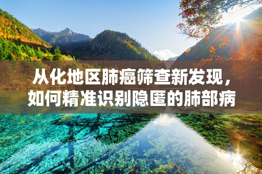 从化地区肺癌筛查新发现，如何精准识别隐匿的肺部病变？