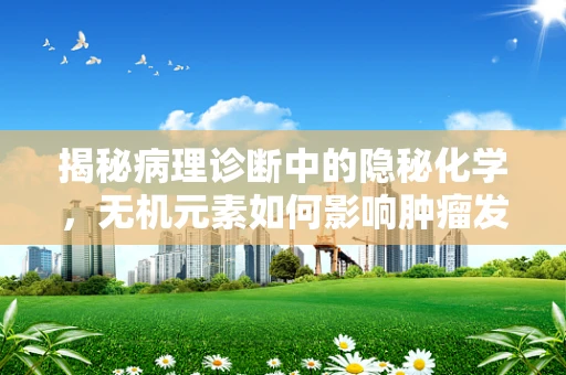 揭秘病理诊断中的隐秘化学，无机元素如何影响肿瘤发展？