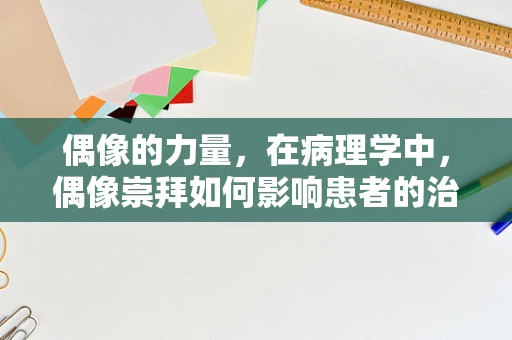 偶像的力量，在病理学中，偶像崇拜如何影响患者的治疗态度？