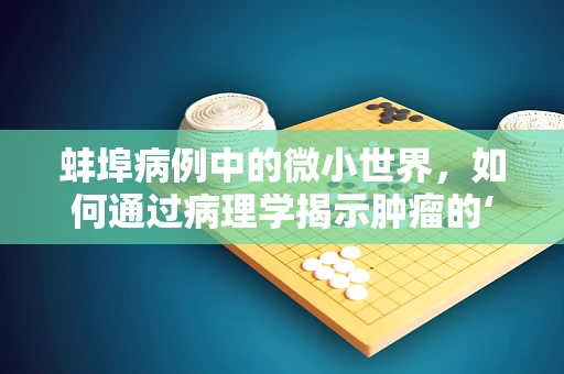 蚌埠病例中的微小世界，如何通过病理学揭示肿瘤的‘蛛丝马迹’？