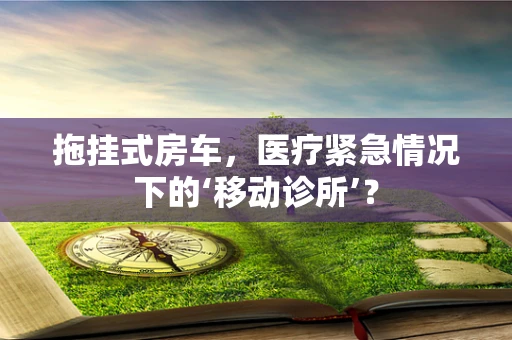 拖挂式房车，医疗紧急情况下的‘移动诊所’？